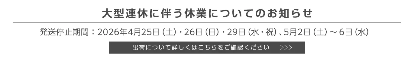 大型連休に伴う出荷停止のお知らせ　発送停止期間：2026年4月25日（土）,26日（日）,29日（水・祝）、5月2日（土） 〜 6日（水）